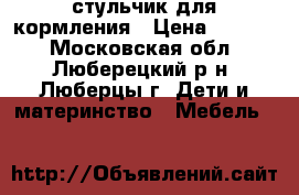 стульчик для кормления › Цена ­ 4 750 - Московская обл., Люберецкий р-н, Люберцы г. Дети и материнство » Мебель   